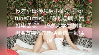 反差小母狗00后小仙女〖FortuneCuttie〗“你别急啊，我打电话呢” 19岁大学生激情 男朋友突然来电话查岗一顿猛操