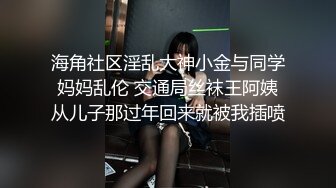 海角社区淫乱大神小金与同学妈妈乱伦 交通局丝袜王阿姨从儿子那过年回来就被我插喷