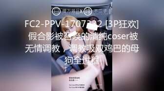 FC2-PPV-1707332 [3P狂欢] 假合影被召唤的清纯coser被无情调教，调教吸双鸡巴的母狗全过程