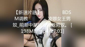 【新速片遞】 ⚫️⚫️⚫️BDSM调教⚫️⚫️⚫️凌曌女王男奴_前潮中潮后潮调教男奴。 [198MB/mp4/27:01]