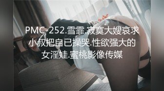 PMC-252.雪霏.寂寞大嫂哀求小叔把自已操哭.性欲强大的女淫娃.蜜桃影像传媒