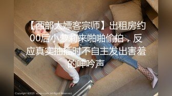 【西部大嫖客宗师】出租房约00后小萝莉来啪啪偷拍，反应真实抽插时不自主发出害羞的呻吟声