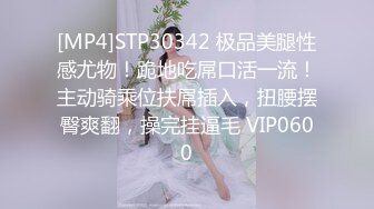 [MP4]STP30342 极品美腿性感尤物！跪地吃屌口活一流！主动骑乘位扶屌插入，扭腰摆臀爽翻，操完挂逼毛 VIP0600