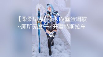 【柔柔早点睡】KTV塞蛋唱歌~厕所无套干~开着特斯拉车震