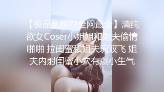 【极品乱伦??全网最全】清纯欲女Coser小姐姐和姐夫偷情啪啪 拉闺蜜和姐夫玩双飞 姐夫内射闺蜜小穴有点小生气