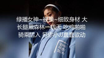 绿播女神~被操~细致身材 大长腿黑森林一线天 吃鸡啪啪 骑乘后入 另你小JJ蠢蠢欲动