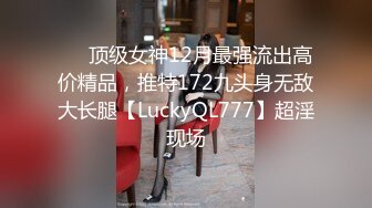 ✅✅顶级女神12月最强流出高价精品，推特172九头身无敌大长腿【LuckyQL777】超淫现场