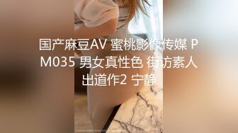 国产麻豆AV 蜜桃影像传媒 PM035 男女真性色 街访素人出道作2 宁静