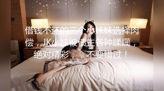 借钱不还的三个小妹妹选择肉偿，JK小妹被债主各种蹂躏，绝对精彩，，不要错过！