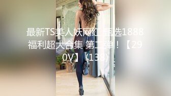 最新TS美人妖网红 甄选1888福利超大合集 第二弹！【290V】 (138)