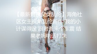 【最新封神父女乱伦】海角社区女主视角乱伦新作-我的小计谋得逞 跟老爸来个车震 结果老妈电话打来