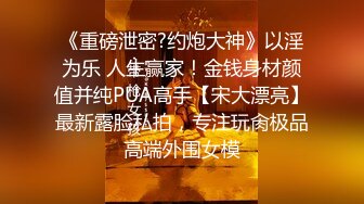 《重磅泄密?约炮大神》以淫为乐 人生赢家！金钱身材颜值并纯PUA高手【宋大漂亮】最新露脸私拍，专注玩肏极品高端外围女模