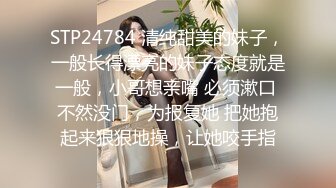 STP24784 清纯甜美的妹子，一般长得漂亮的妹子态度就是一般，小哥想亲嘴 必须漱口 不然没门，为报复她 把她抱起来狠狠地操，让她咬手指