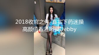 2018收官之作-真实下药迷操高颜值香港嫩模Debby