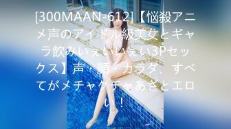 [300MAAN-612]【悩殺アニメ声のアイドル級美女とギャラ飲みいぇいいぇい3Pセックス】声・顔・カラダ、すべてがメチャクチャあざとエロい！