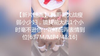 【新片速遞】 胖哥哥大战瘦弱小少妇，镜头前大战1个小时毫不逊色，花样玩弄表情到位[637M/MP4/48:16]