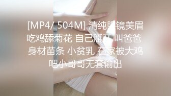 [MP4/ 504M] 清纯眼镜美眉吃鸡舔菊花 自己掰开 叫爸爸 身材苗条 小贫乳 在家被大鸡吧小哥哥无套输出