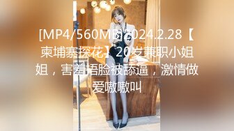 [MP4/560MB]2024.2.28【柬埔寨探花】20岁兼职小姐姐，害羞捂脸被舔逼，激情做爱嗷嗷叫