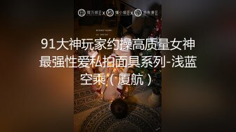 91大神玩家约操高质量女神最强性爱私拍面具系列-浅蓝空乘（厦航）