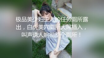 极品美少妇主人的任务厕所露出，白虎美穴厕所大屌插入，叫声诱人响彻整个厕所！