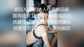 疯狂AJ厕拍达人作死精品躲藏商场女卫生间不停变换坑位找最佳位置极限特写偸拍镜头快要怂到菊花上了~真他娘的刺激