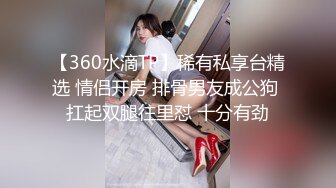 【360水滴TP】稀有私享台精选 情侣开房 排骨男友成公狗 扛起双腿往里怼 十分有劲