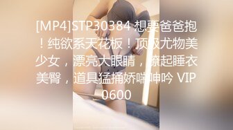 [MP4]STP30384 想要爸爸抱！纯欲系天花板！顶级尤物美少女，漂亮大眼睛，撩起睡衣美臀，道具猛捅娇喘呻吟 VIP0600