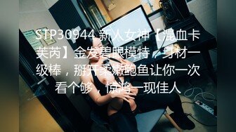 STP30944 新人女神【混血卡芙芮】金发碧眼模特，身材一级棒，掰开柔嫩鲍鱼让你一次看个够，惊鸿一现佳人