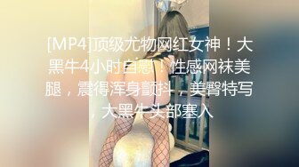 [MP4]顶级尤物网红女神！大黑牛4小时自慰！性感网袜美腿，震得浑身颤抖，美臀特写，大黑牛头部塞入