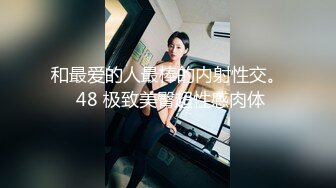 和最爱的人最棒的内射性交。 48 极致美臀超性感肉体