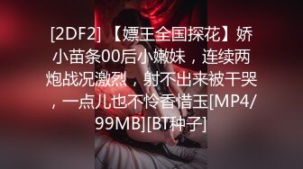 [2DF2] 【嫖王全国探花】娇小苗条00后小嫩妹，连续两炮战况激烈，射不出来被干哭，一点儿也不怜香惜玉[MP4/99MB][BT种子]