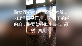 熟女淫妇 勾搭隔壁王大爷，这口活真是行哦，无套干的啪啪响，快要射往脸上一怼  颜射  真爽！