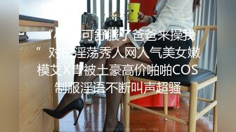 “小BB可舒服了爸爸来操我”对白淫荡秀人网人气美女嫩模艾X青被土豪高价啪啪COS制服淫语不断叫声超骚