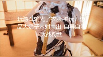 玩游戏输光了衣服 被玩弄极品大奶子内射中出-自导自演大战粉丝