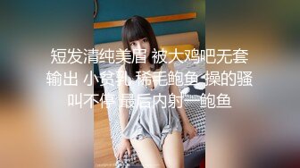 短发清纯美眉 被大鸡吧无套输出 小贫乳 稀毛鲍鱼 操的骚叫不停 最后内射一鲍鱼