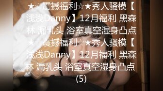 ★☆震撼福利☆★秀人骚模【浅浅Danny】12月福利 黑森林 漏乳头 浴室真空湿身凸点★☆震撼福利☆★秀人骚模【浅浅Danny】12月福利 黑森林 漏乳头 浴室真空湿身凸点 (5)