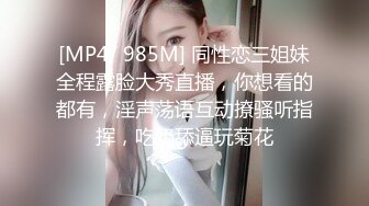 [MP4/ 985M] 同性恋三姐妹全程露脸大秀直播，你想看的都有，淫声荡语互动撩骚听指挥，吃奶舔逼玩菊花