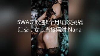 SWAG 睽违8个月!再次挑战肛交，女上直接摇射 Nana