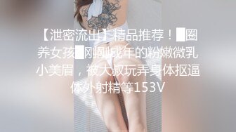 【泄密流出】精品推荐！█圈养女孩█刚刚成年的粉嫩微乳小美眉，被大叔玩弄身体抠逼体外射精等153V