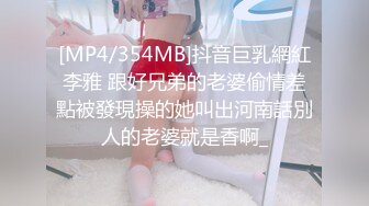 [MP4/354MB]抖音巨乳網紅李雅 跟好兄弟的老婆偷情差點被發現操的她叫出河南話別人的老婆就是香啊_