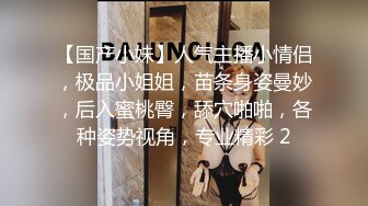 【国产小妹】人气主播小情侣，极品小姐姐，苗条身姿曼妙，后入蜜桃臀，舔穴啪啪，各种姿势视角，专业精彩 2