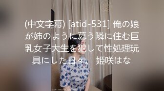 (中文字幕) [atid-531] 俺の娘が姉のように慕う隣に住む巨乳女子大生を犯して性処理玩具にした日々。 姫咲はな