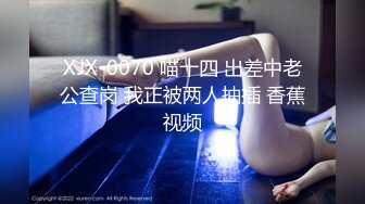 XJX-0070 喵十四 出差中老公查岗 我正被两人抽插 香蕉视频