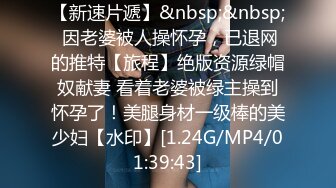 【新速片遞】&nbsp;&nbsp; 因老婆被人操怀孕，已退网的推特【旅程】绝版资源绿帽奴献妻 看着老婆被绿主操到怀孕了！美腿身材一级棒的美少妇【水印】[1.24G/MP4/01:39:43]