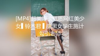 [MP4]超美淫欲气质网红美少女▌铃木君 ▌腹黑女学生施计勾引老师