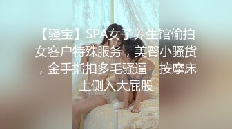 【骚宝】SPA女子养生馆偷拍女客户特殊服务，美臀小骚货，金手指扣多毛骚逼，按摩床上侧入大屁股