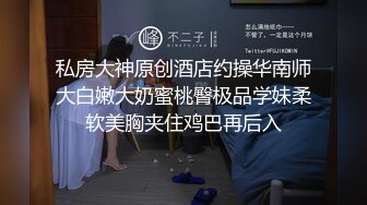 私房大神原创酒店约操华南师大白嫩大奶蜜桃臀极品学妹柔软美胸夹住鸡巴再后入