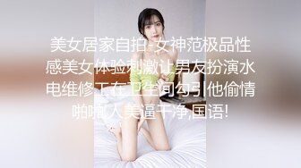 美女居家自拍-女神范极品性感美女体验刺激让男友扮演水电维修工在卫生间勾引他偷情啪啪,人美逼干净,国语!