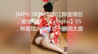 [MP4/389MB]浙江顏值情侶，最強噴水，【xingnu】05，無套插入噴水那一瞬間太震撼了