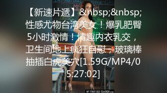 【新速片遞】&nbsp;&nbsp;性感尤物台湾美女！爆乳肥臀5小时激情！情趣内衣乳交，卫生间地上疯狂自慰，玻璃棒抽插白虎美穴[1.59G/MP4/05:27:02]